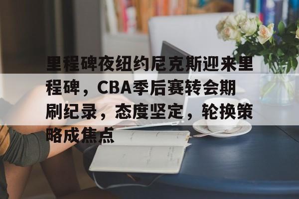 博鱼boyu官网-里程碑夜纽约尼克斯迎来里程碑，CBA季后赛转会期刷纪录，态度坚定，轮换策略成焦点