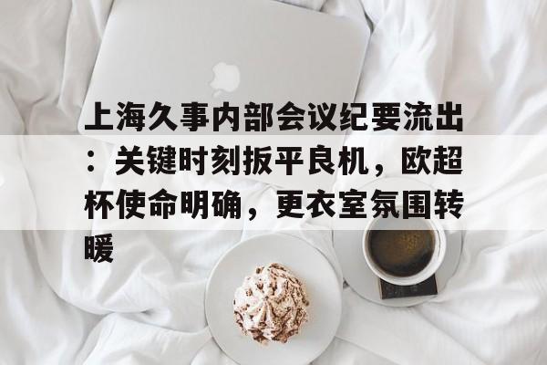 博鱼体育在线-上海久事内部会议纪要流出：关键时刻扳平良机，欧超杯使命明确，更衣室氛围转暖