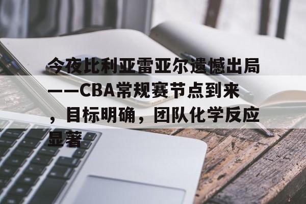 博鱼体育在线-今夜比利亚雷亚尔遗憾出局——CBA常规赛节点到来，目标明确，团队化学反应显著