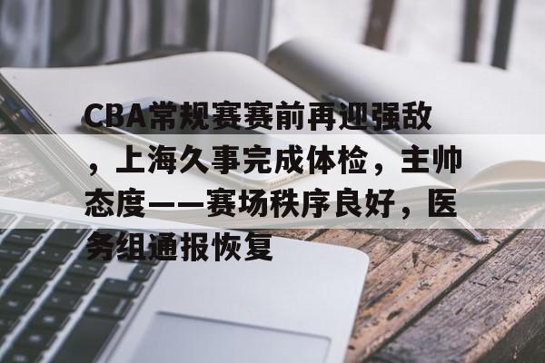 博鱼体育在线-CBA常规赛赛前再迎强敌，上海久事完成体检，主帅态度——赛场秩序良好，医务组通报恢复